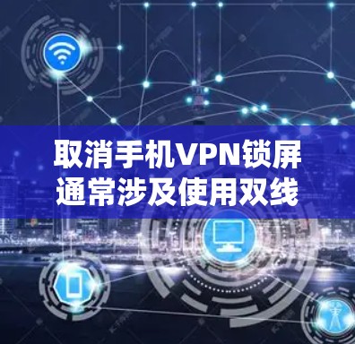 取消手机VPN锁屏通常涉及使用双线性加密协议，这会自动锁屏。以下是解决相关问题的步骤