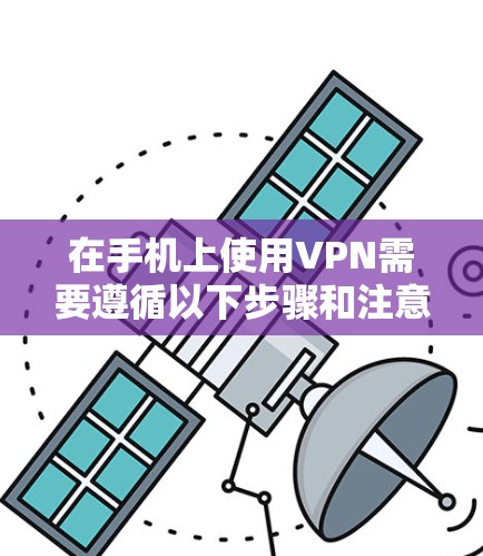 在手机上使用VPN需要遵循以下步骤和注意事项