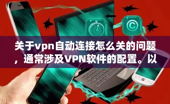 关于vpn自动连接怎么关的问题，通常涉及VPN软件的配置。以下是常见的解决方法