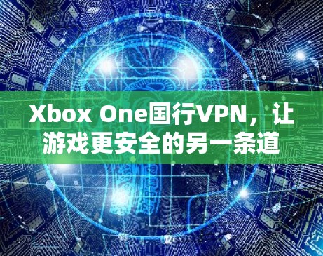 Xbox One国行VPN,让游戏更安全的另一条道路