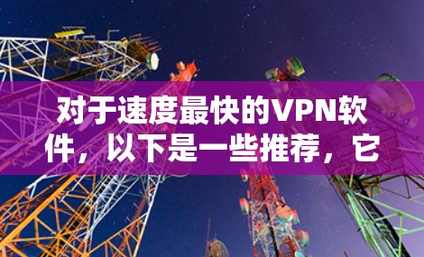 对于速度最快的VPN软件，以下是一些推荐，它们在速度和安全性方面表现优异