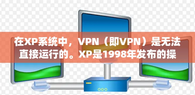 在XP系统中，VPN（即VPN）是无法直接运行的。XP是1998年发布的操作系统，技术较旧，且在兼容性上存在较大问题。尤其是当涉及到复杂的软件配置和安全问题时，XP系统可能无法正确运行VPN工具