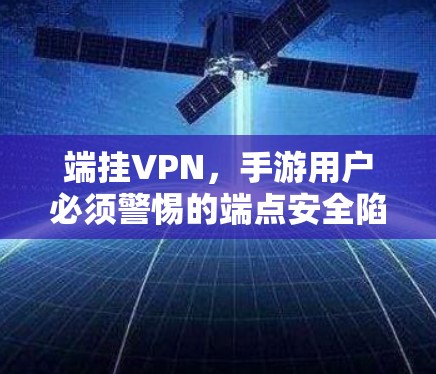 端挂VPN，手游用户必须警惕的端点安全陷阱