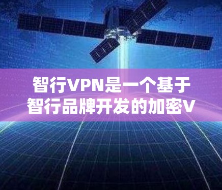 智行VPN是一个基于智行品牌开发的加密VPN服务，旨在为用户提供安全、可靠的在线内容访问和数据保护。以下是对该服务的详细分析