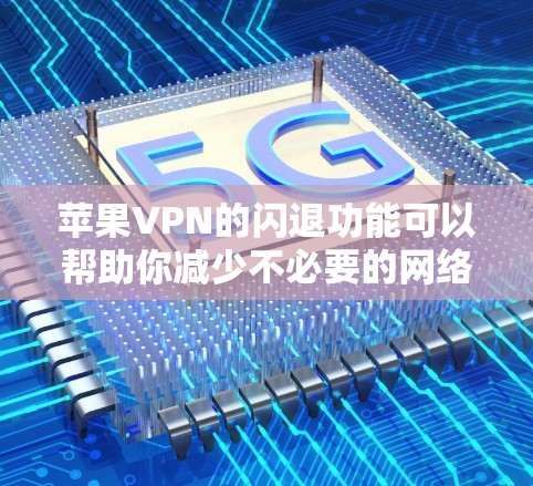 苹果VPN的闪退功能可以帮助你减少不必要的网络流量和使用，同时也保护了你的隐私。以下是使用苹果VPN（如OneClick、Siri等）的步骤以及如何使用闪退功能