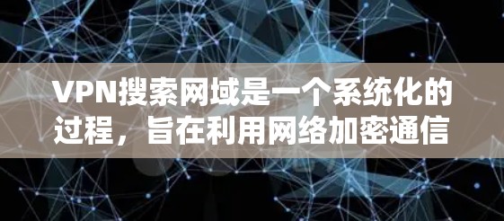 VPN搜索网域是一个系统化的过程，旨在利用网络加密通信来实现安全的互联网访问。以下是详细的步骤和建议