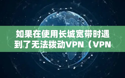 如果在使用长城宽带时遇到了无法拨动VPN（VPN）的问题，可能是由于以下原因导致的