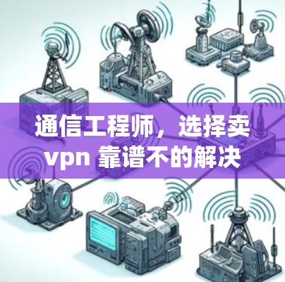 通信工程师,选择卖vpn 靠谱不的解决方案