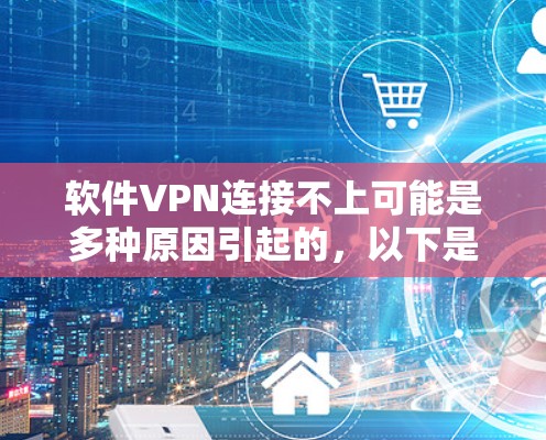 软件VPN连接不上可能是多种原因引起的，以下是一些常见问题及解决方法