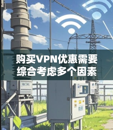购买VPN优惠需要综合考虑多个因素,以下是一步步的指南