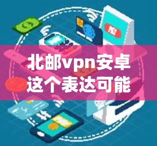 北邮vpn安卓这个表达可能是一种网络用语，或是某个特定文化或梗的梗脚。以下是一些可能的解释