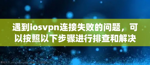 遇到iosvpn连接失败的问题,可以按照以下步骤进行排查和解决
