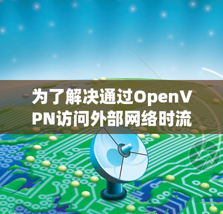为了解决通过OpenVPN访问外部网络时流量被截断的问题，以下是一步步的解决方案