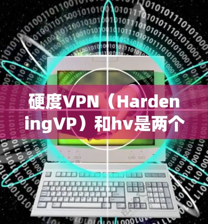 硬度VPN（HardeningVP）和hv是两个看起来像是加密货币或区块链技术的缩写，但需要进一步明确其具体含义。以下是关于这两个术语的详细信息