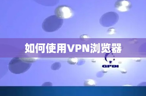 如何使用VPN浏览器