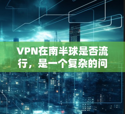 VPN在南半球是否流行,是一个复杂的问题,需要综合考虑多个因素进行分析。以下是对此问题的逐步解释