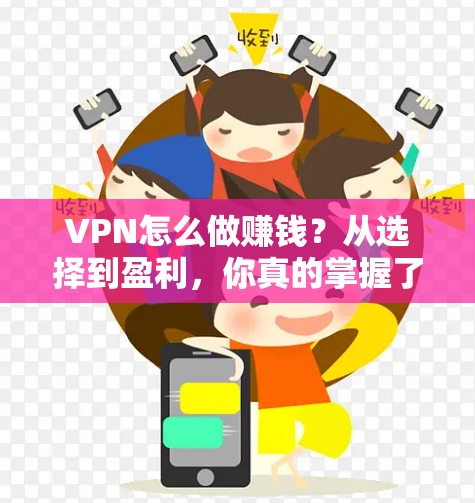 VPN怎么做赚钱？从选择到盈利，你真的掌握了吗？