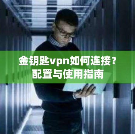 金钥匙vpn如何连接？配置与使用指南
