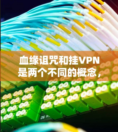 血缘诅咒和挂VPN是两个不同的概念,但可以结合在一起讨论。以下是关于血缘诅咒挂VPN的一些信息和建议