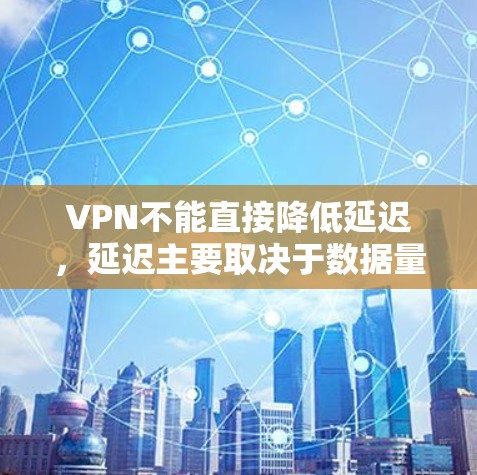 VPN不能直接降低延迟，延迟主要取决于数据量、传输距离和网络的速度。以下是关于VPN延迟的一些关键点