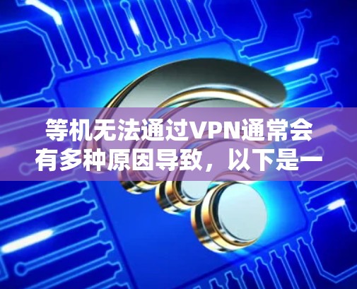 等机无法通过VPN通常会有多种原因导致，以下是一些常见原因及处理方法