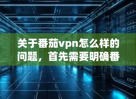 关于番茄vpn怎么样的问题,首先需要明确番茄vpn指的是哪款游戏。根据你的描述,番茄vpn可能是绝地求生(Genshin Impact)中的一个角色或游戏,但根据我的信息,目前我没有足够的信息来确定