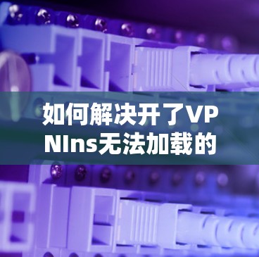 如何解决开了VPNIns无法加载的问题