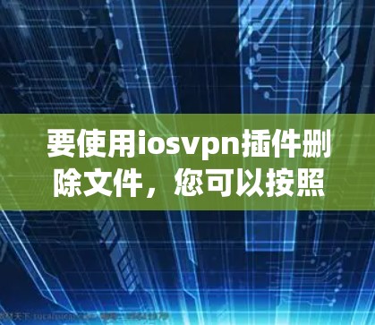 要使用iosvpn插件删除文件,您可以按照以下步骤操作