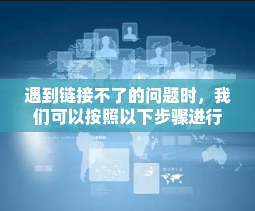 遇到链接不了的问题时,我们可以按照以下步骤进行排查和解决
