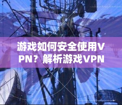 游戏如何安全使用VPN?解析游戏VPN使用步骤