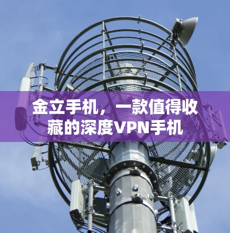 金立手机,一款值得收藏的深度VPN手机