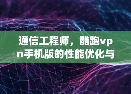 通信工程师，酷跑vpn手机版的性能优化与用户体验提升