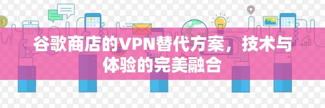 谷歌商店的VPN替代方案,技术与体验的完美融合