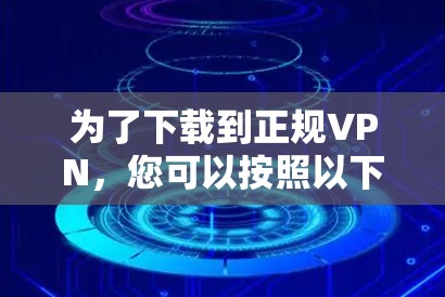 为了下载到正规VPN，您可以按照以下步骤操作