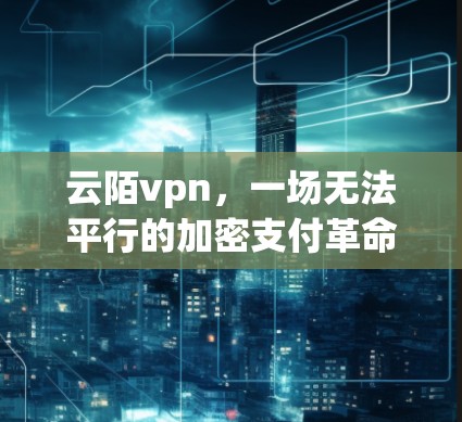 云陌vpn,一场无法平行的加密支付革命