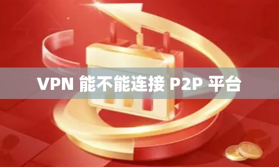 VPN 能不能连接 P2P 平台