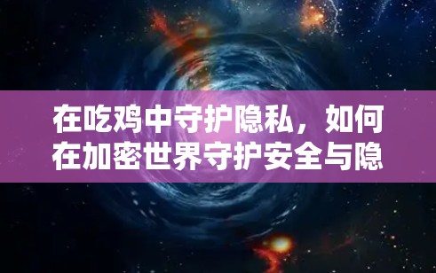 在吃鸡中守护隐私,如何在加密世界守护安全与隐私