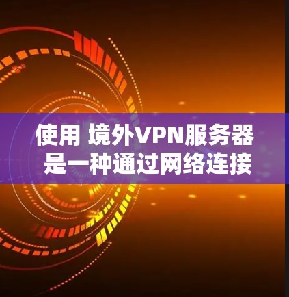 使用 境外VPN服务器 是一种通过网络连接外网服务器的技术,通常涉及以下步骤