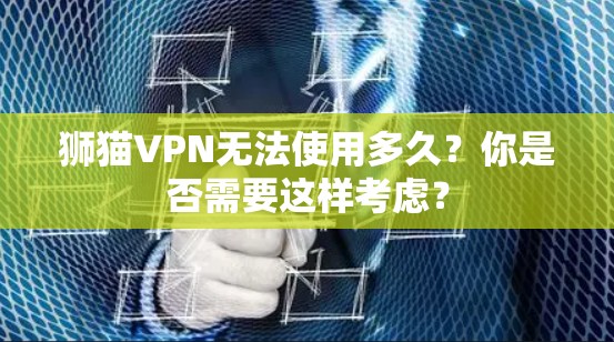 狮猫VPN无法使用多久？你是否需要这样考虑？