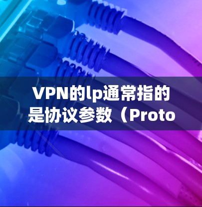 VPN的lp通常指的是协议参数(Protocol List)用于设置VPN的连接方式、安全设置等。以下是一些常见的情况和填法