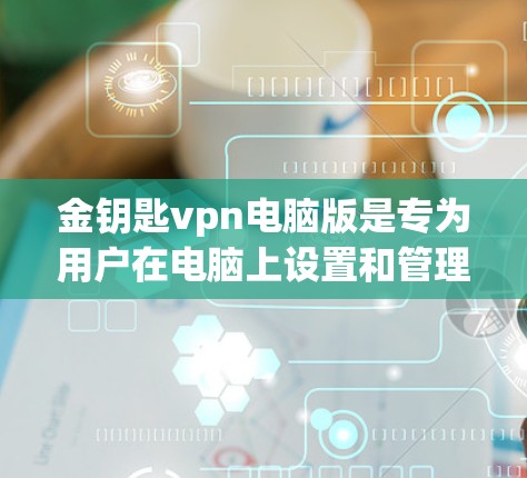 金钥匙vpn电脑版是专为用户在电脑上设置和管理VPN服务而设计的软件,其功能和配置在手机版的基础上有所扩展和提升,适合需要更高配置和更高级功能的用户。以下是对其特点的详细总结
