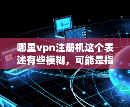 哪里vpn注册机这个表述有些模糊,可能是指哪里可以注册VPN或者如何注册VPN。如果你指的是如何注册VPN软件,比如VpnHost或其他VPN服务,以下是一些步骤供你参考