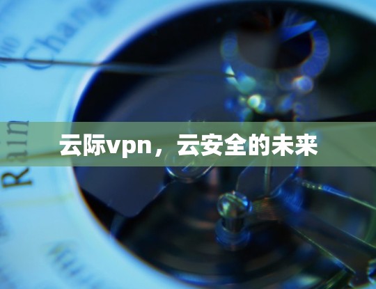 云际vpn,云安全的未来