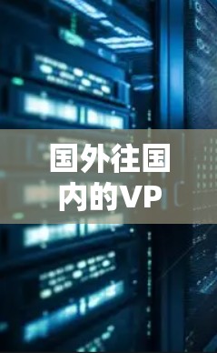 国外往国内的VPN是用户从国外访问国内,然后使用VPN连接外部网站的一种方式。这种VPN通常用于以下几种情况