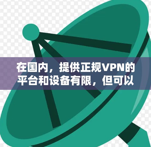 在国内,提供正规VPN的平台和设备有限,但可以选择一些知名的VPN服务,如腾讯、百度、阿里云等。以下是国内正规VPN的推荐