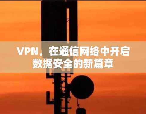 VPN,在通信网络中开启数据安全的新篇章