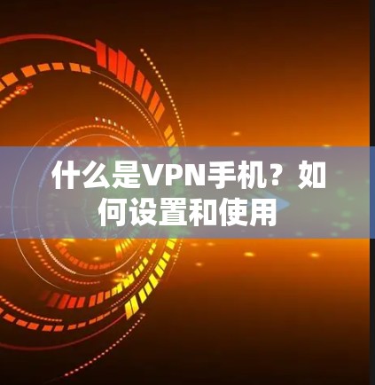 什么是VPN手机?如何设置和使用