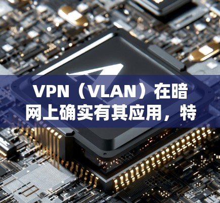 VPN（VLAN）在暗网上确实有其应用，特别是在需要加密通信或安全连接的情况下。以下是关于VPN在暗网中的适用性的一些关键点