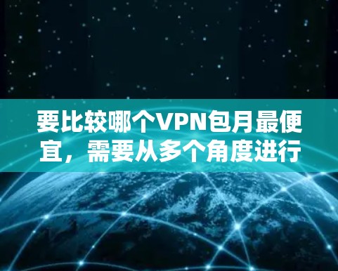 要比较哪个VPN包月最便宜，需要从多个角度进行分析，包括平台的定价、服务覆盖范围、使用限制、免费试用政策以及用户评价等。以下是几个主要的VPN平台，供您参考