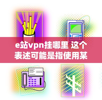 e站vpn挂哪里 这个表述可能是指使用某个特定的VPN服务（如站vpn）连接到某个服务器的位置。站VPN（站地VPN）通常是指通过国内或国外的服务器进行VPN连接